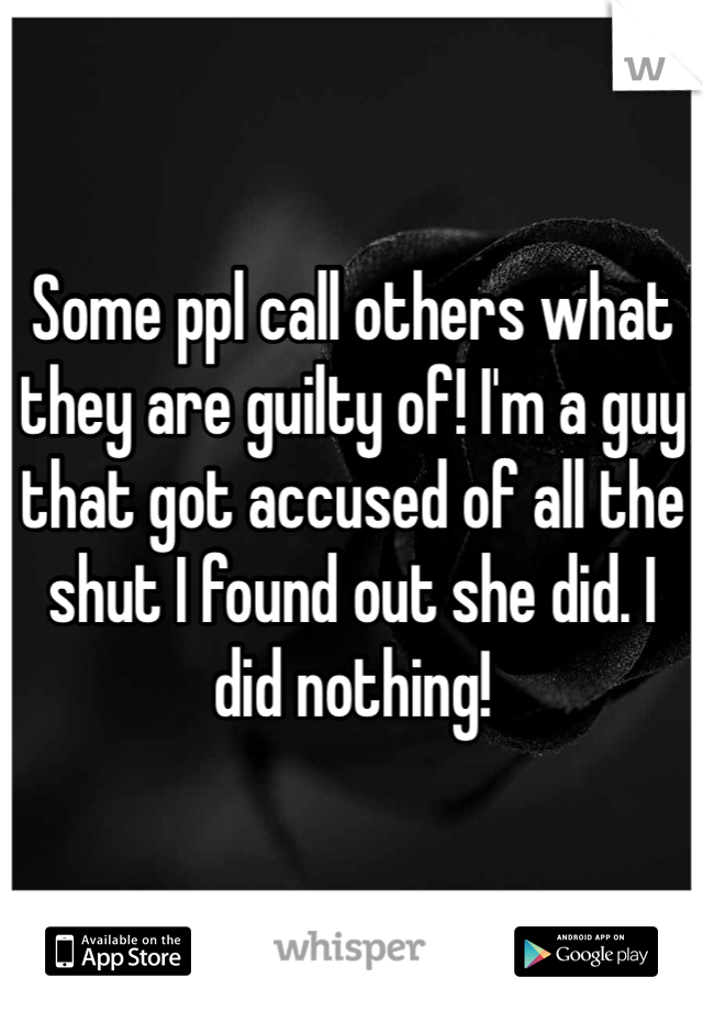 Some ppl call others what they are guilty of! I'm a guy that got accused of all the shut I found out she did. I did nothing!