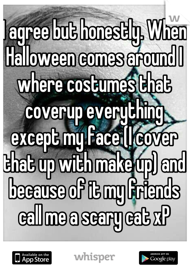 I agree but honestly. When Halloween comes around I where costumes that coverup everything except my face (I cover that up with make up) and because of it my friends call me a scary cat xP