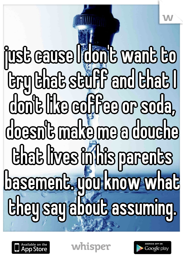 just cause I don't want to try that stuff and that I don't like coffee or soda, doesn't make me a douche that lives in his parents basement. you know what they say about assuming.