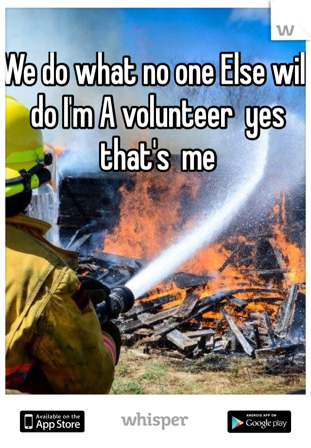 We do what no one Else will do I'm A volunteer  yes that's  me