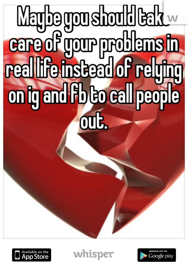 Maybe you should take care of your problems in real life instead of relying on ig and fb to call people out.