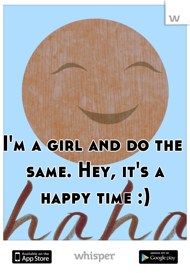 I'm a girl and do the same. Hey, it's a happy time :)
