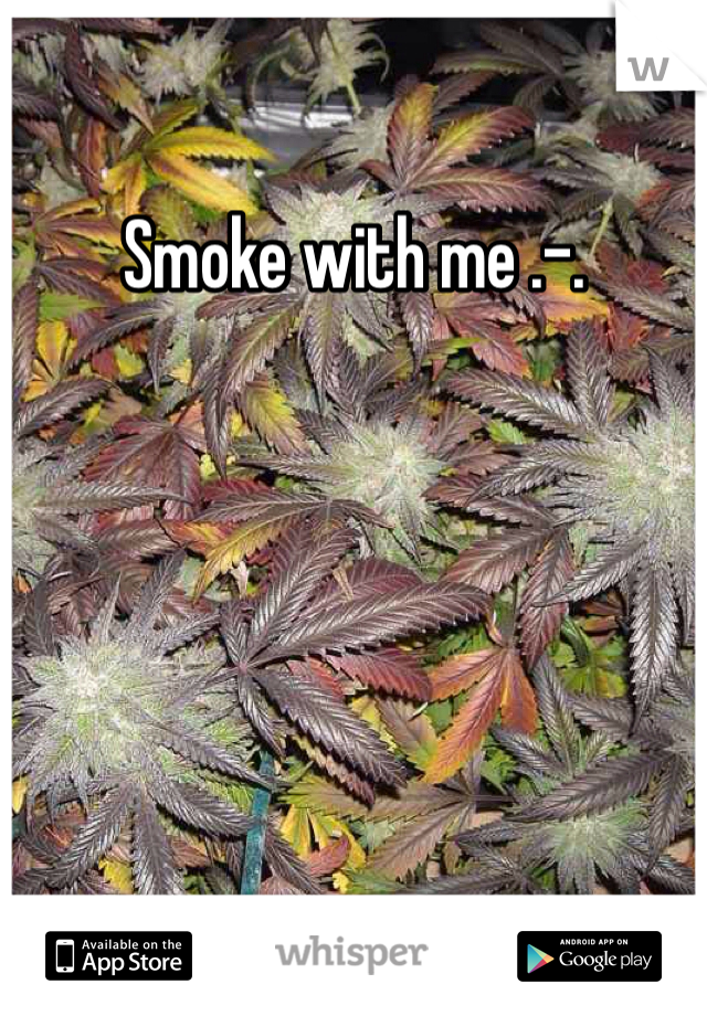 Smoke with me .-.