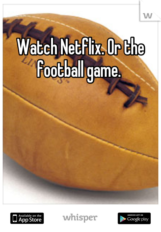 Watch Netflix. Or the football game. 