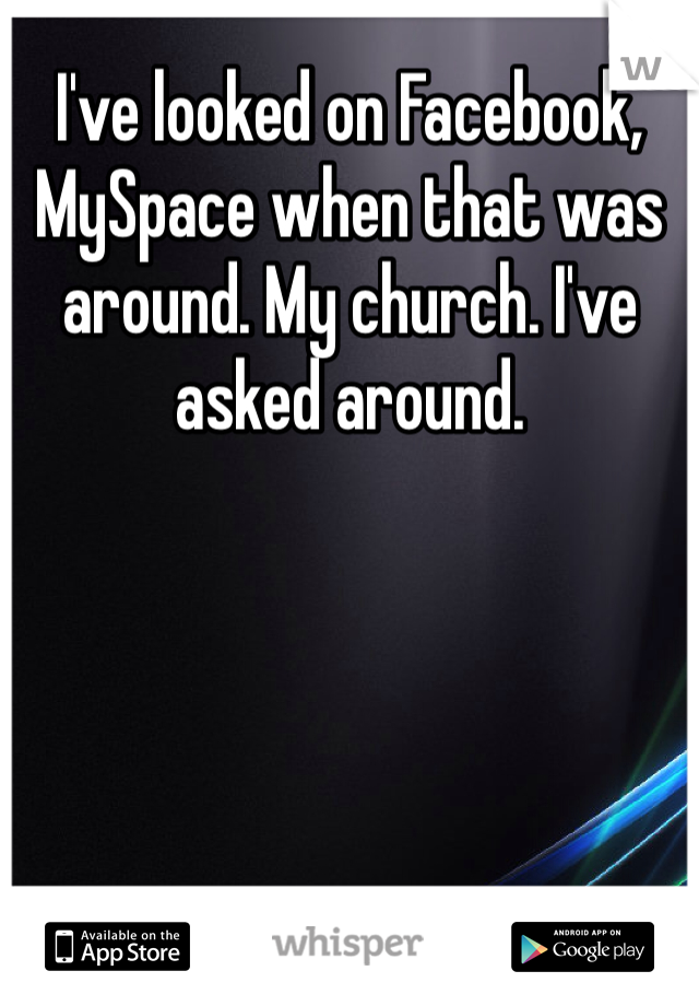 I've looked on Facebook, MySpace when that was around. My church. I've asked around. 