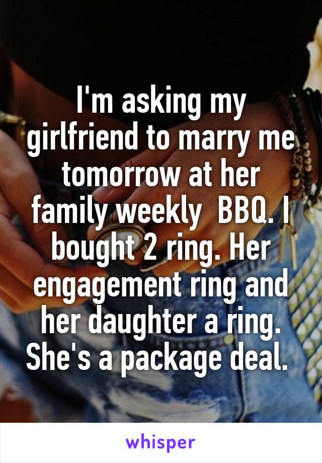 I'm asking my girlfriend to marry me tomorrow at her family weekly  BBQ. I bought 2 ring. Her engagement ring and her daughter a ring. She's a package deal. 