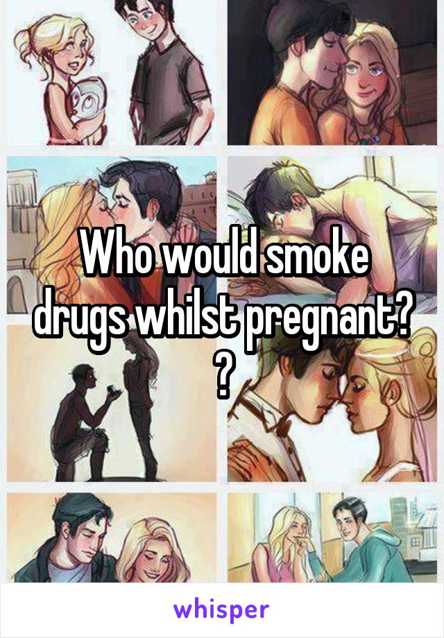 Who would smoke drugs whilst pregnant? 👎