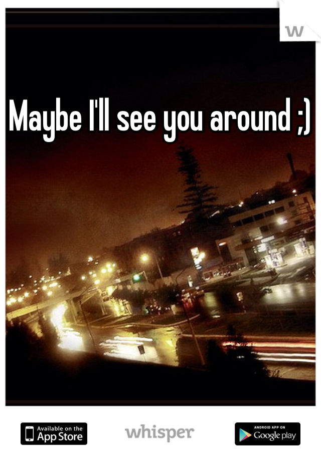 Maybe I'll see you around ;)