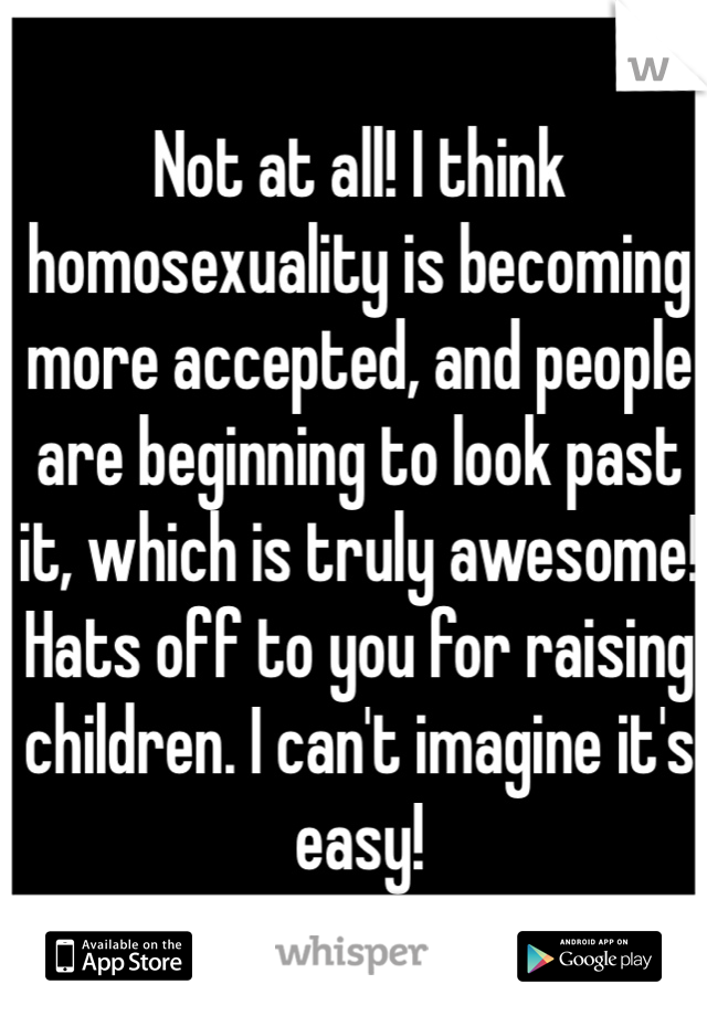 Not at all! I think homosexuality is becoming more accepted, and people are beginning to look past it, which is truly awesome! Hats off to you for raising children. I can't imagine it's easy!