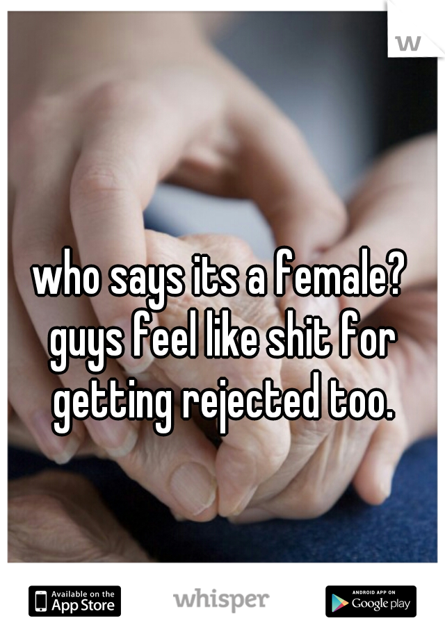 who says its a female? guys feel like shit for getting rejected too.