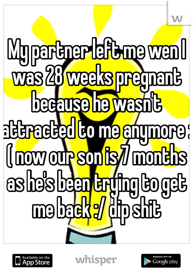 My partner left me wen I was 28 weeks pregnant because he wasn't attracted to me anymore :( now our son is 7 months as he's been trying to get me back :/ dip shit
