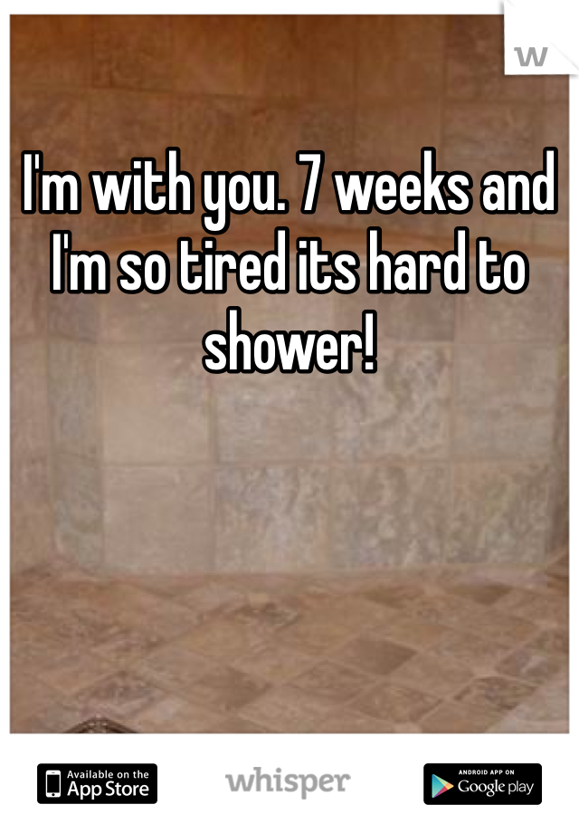 I'm with you. 7 weeks and I'm so tired its hard to shower!