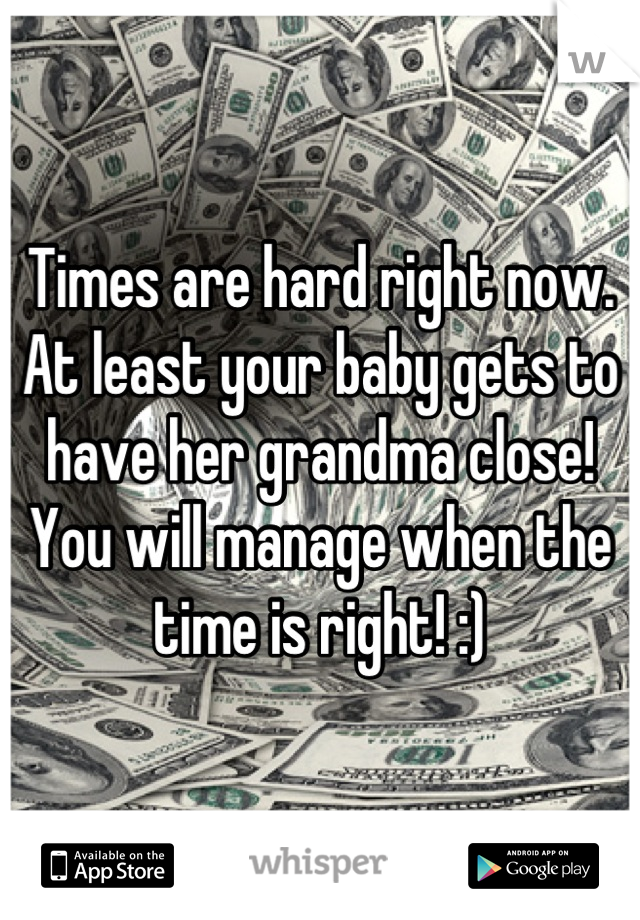 Times are hard right now. At least your baby gets to have her grandma close! You will manage when the time is right! :)