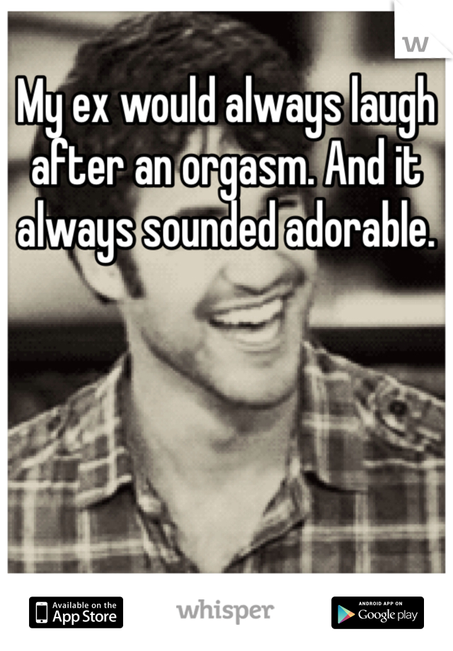 My ex would always laugh after an orgasm. And it always sounded adorable. 