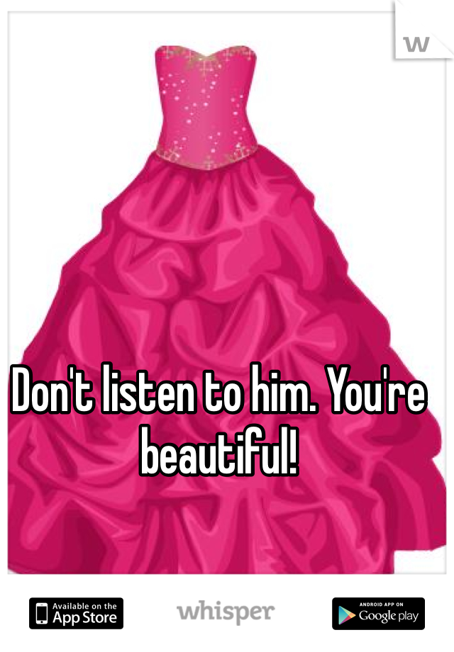 Don't listen to him. You're beautiful! 