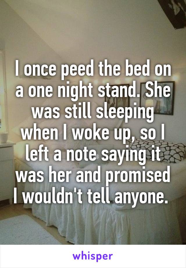I once peed the bed on a one night stand. She was still sleeping when I woke up, so I left a note saying it was her and promised I wouldn't tell anyone. 