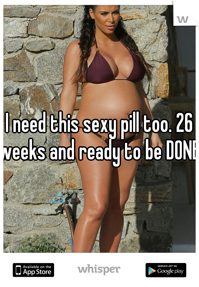 I need this sexy pill too. 26 weeks and ready to be DONE. 