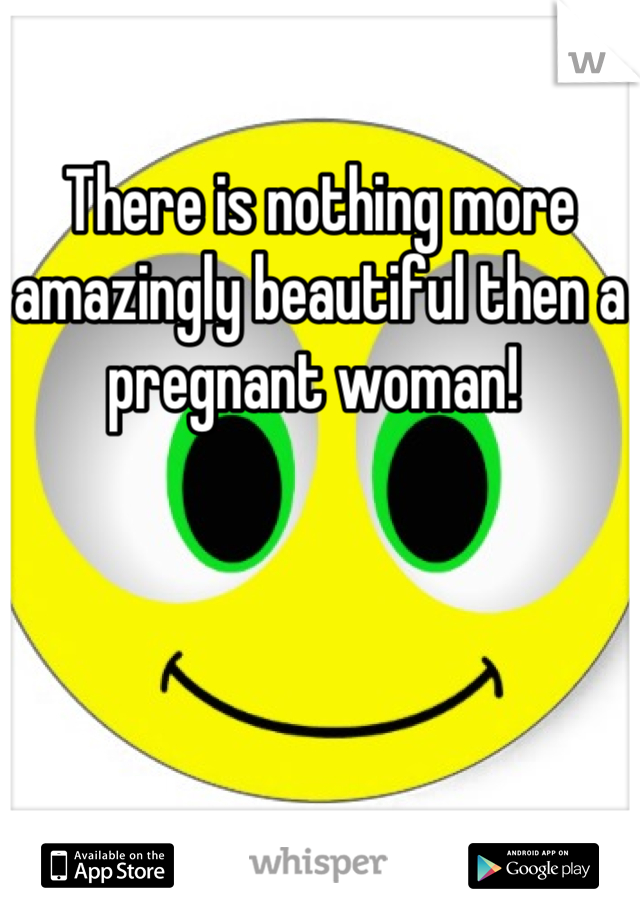 There is nothing more amazingly beautiful then a pregnant woman! 