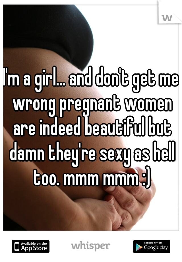 I'm a girl... and don't get me wrong pregnant women are indeed beautiful but damn they're sexy as hell too. mmm mmm :)
