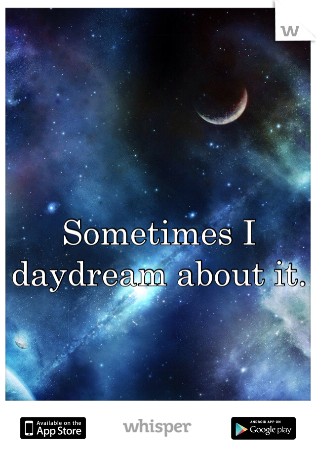 Sometimes I daydream about it. 
