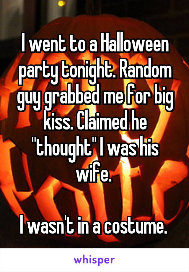 I went to a Halloween party tonight. Random guy grabbed me for big kiss. Claimed he "thought" I was his wife. 

I wasn't in a costume. 