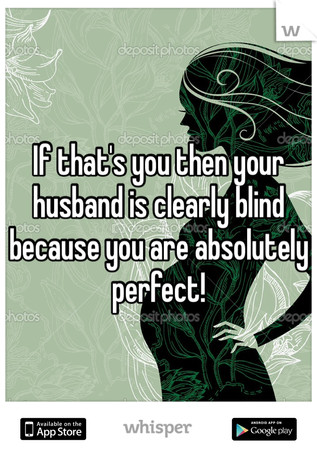 If that's you then your husband is clearly blind because you are absolutely perfect!