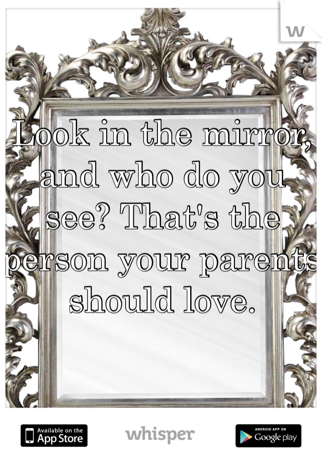 Look in the mirror, and who do you see? That's the person your parents should love.