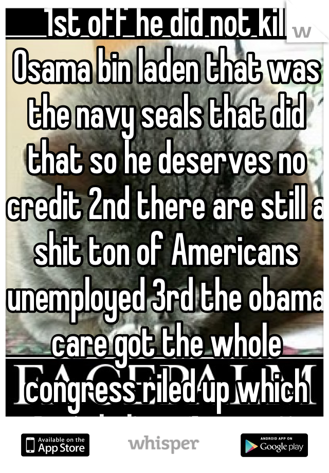 1st off he did not kill Osama bin laden that was the navy seals that did that so he deserves no credit 2nd there are still a shit ton of Americans unemployed 3rd the obama care got the whole congress riled up which isn't helping America.