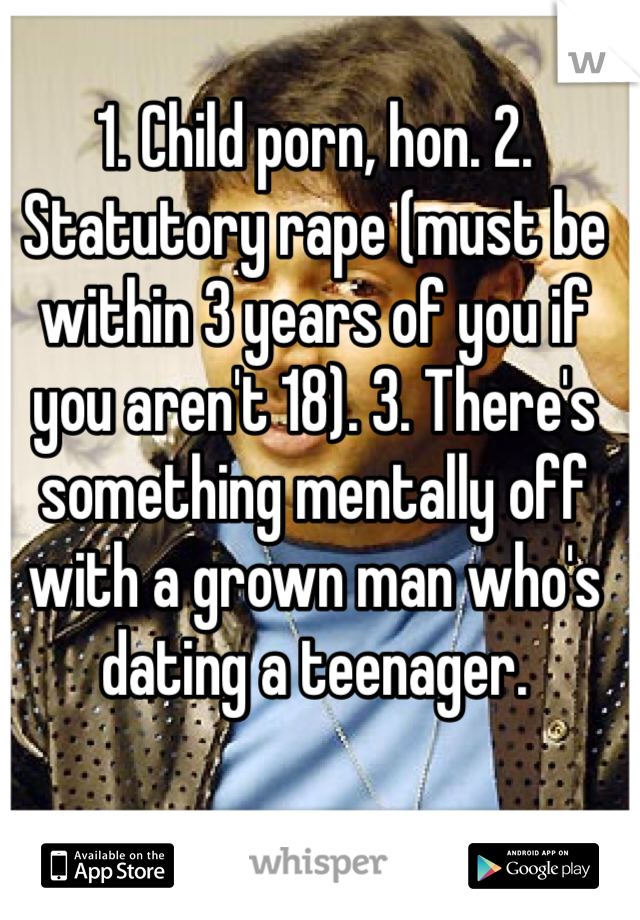 1. Child porn, hon. 2. Statutory rape (must be within 3 years of you if you aren't 18). 3. There's something mentally off with a grown man who's dating a teenager.