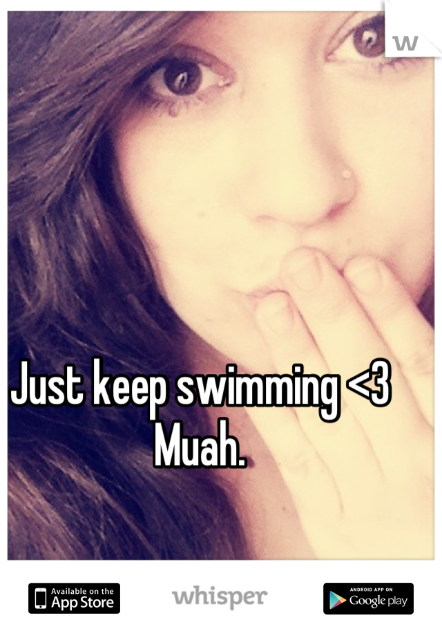 Just keep swimming <3
Muah.