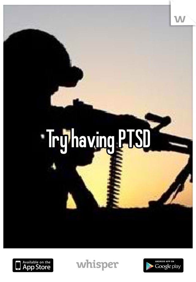Try having PTSD 