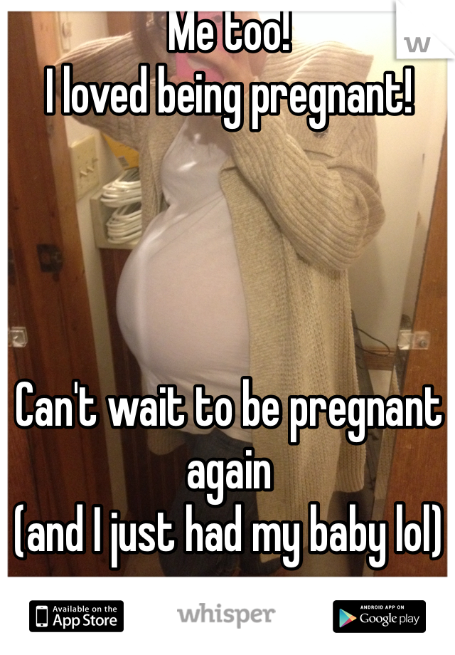 Me too! 
I loved being pregnant! 




Can't wait to be pregnant again 
(and I just had my baby lol)