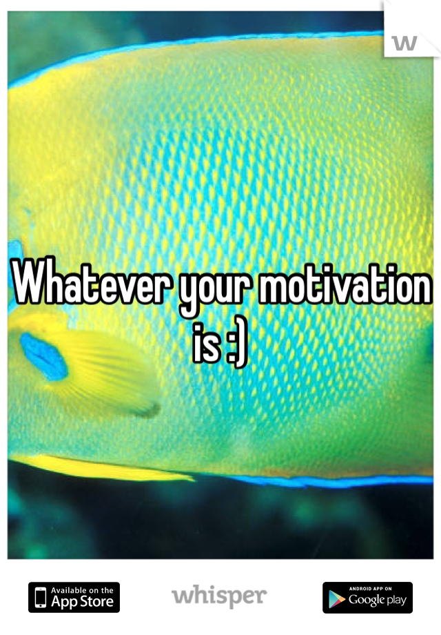 Whatever your motivation is :)