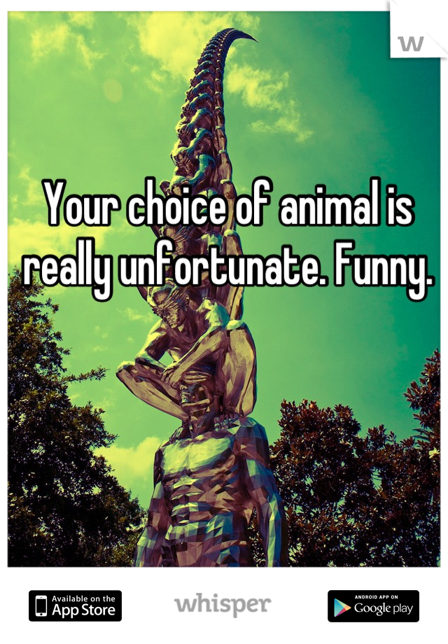 Your choice of animal is really unfortunate. Funny.