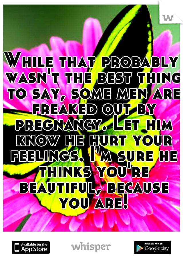 While that probably wasn't the best thing to say, some men are freaked out by pregnancy. Let him know he hurt your feelings. I'm sure he thinks you're beautiful, because you are!