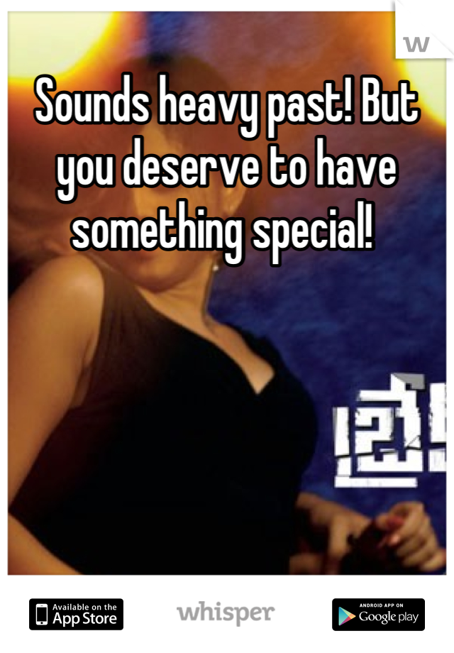 Sounds heavy past! But you deserve to have something special! 