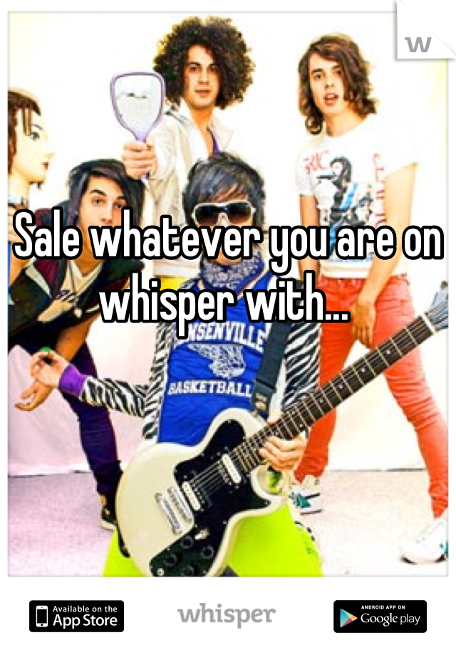 Sale whatever you are on whisper with... 