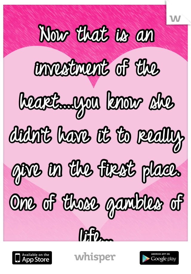 Now that is an investment of the heart....you know she didn't have it to really give in the first place. One of those gambles of life...