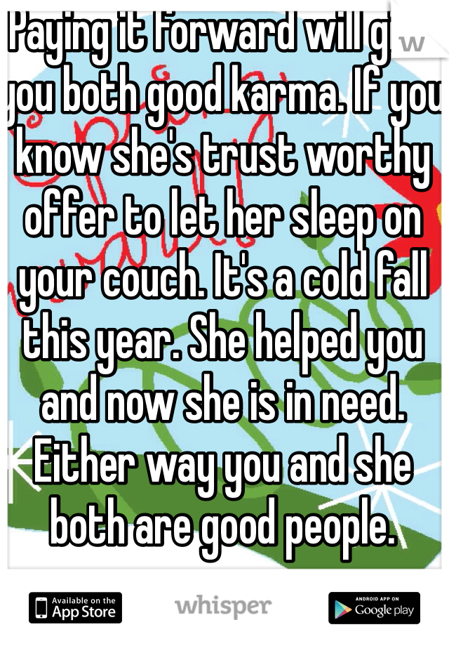 Paying it forward will give you both good karma. If you know she's trust worthy offer to let her sleep on your couch. It's a cold fall this year. She helped you and now she is in need. Either way you and she both are good people. 