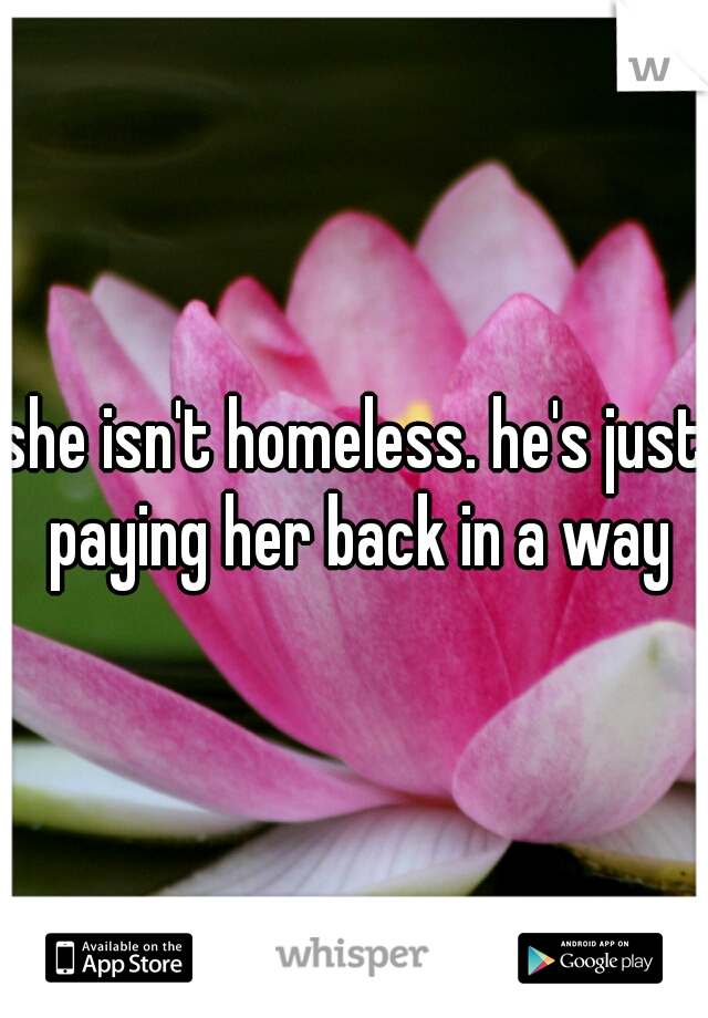 she isn't homeless. he's just paying her back in a way