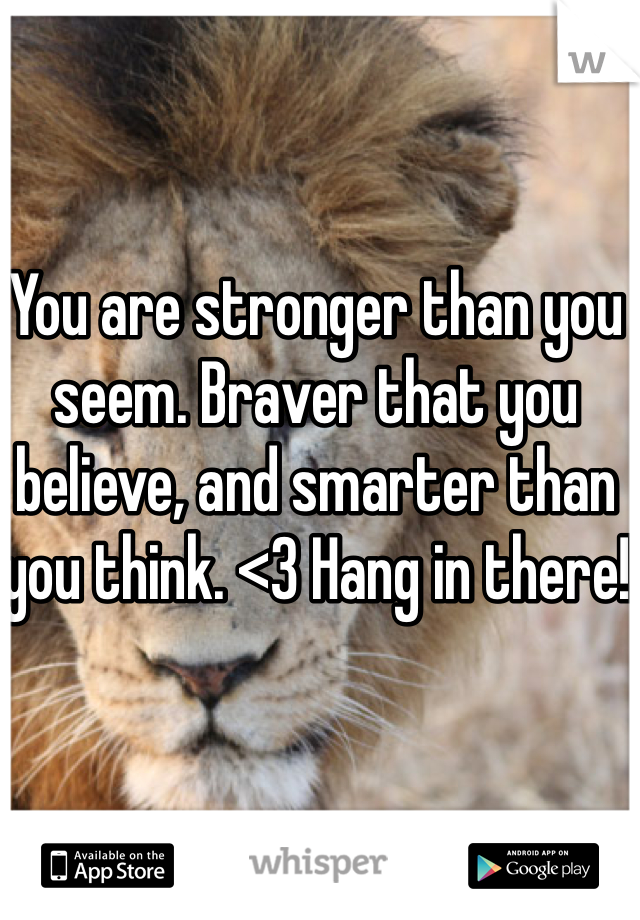 You are stronger than you seem. Braver that you believe, and smarter than you think. <3 Hang in there! 