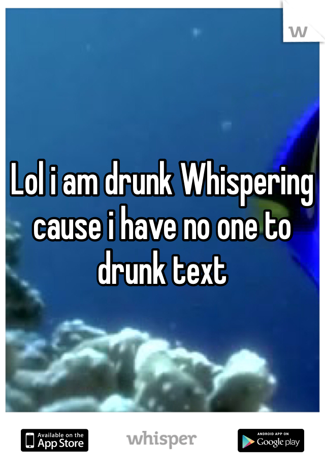 Lol i am drunk Whispering cause i have no one to drunk text