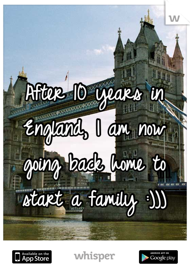 After 10 years in England, I am now going back home to start a family :)))
