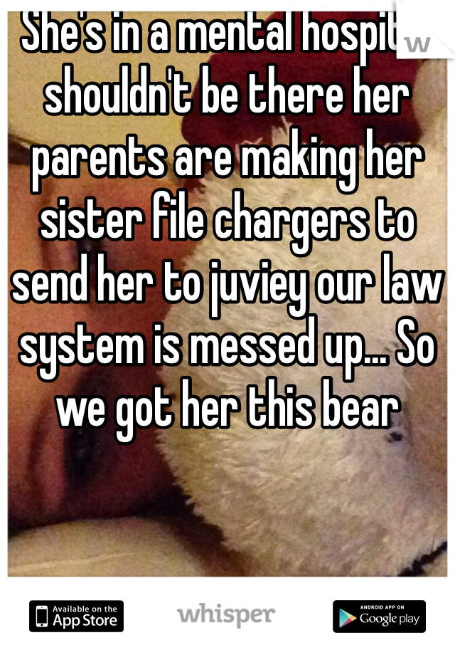 She's in a mental hospital shouldn't be there her parents are making her sister file chargers to send her to juviey our law system is messed up... So we got her this bear