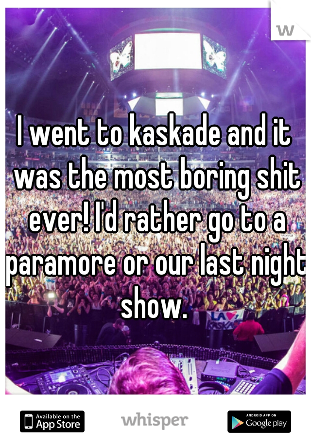 I went to kaskade and it was the most boring shit ever! I'd rather go to a paramore or our last night show. 