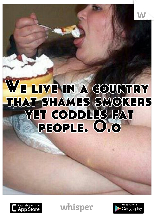 We live in a country that shames smokers yet coddles fat people. O.o