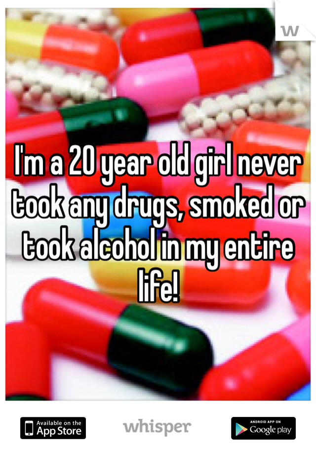 I'm a 20 year old girl never took any drugs, smoked or took alcohol in my entire life! 