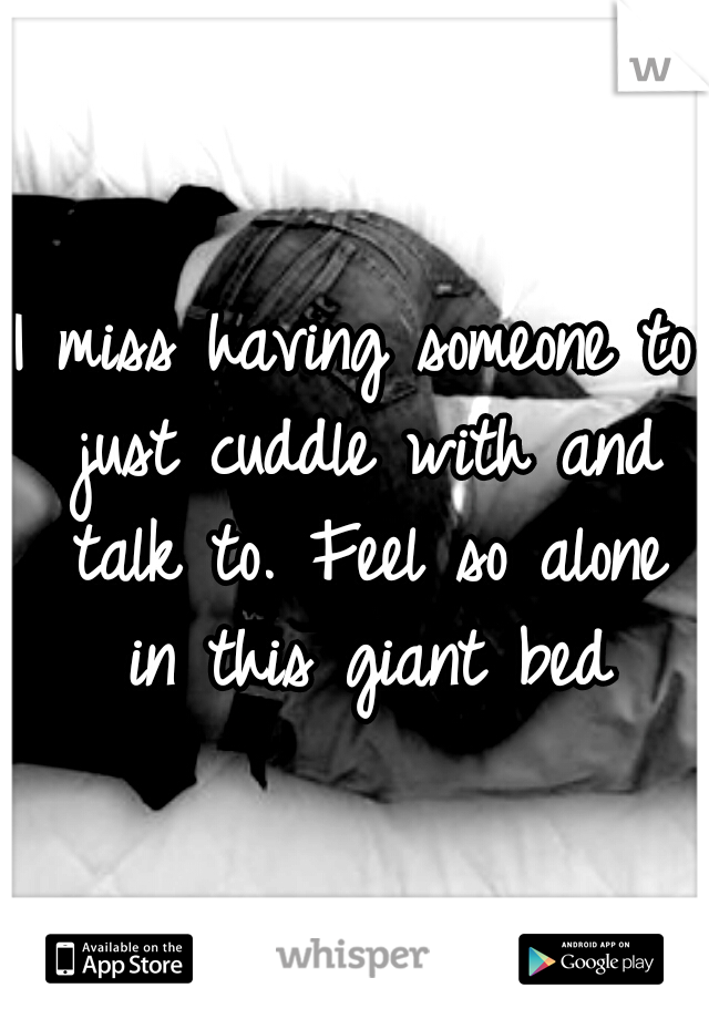 I miss having someone to just cuddle with and talk to. Feel so alone in this giant bed