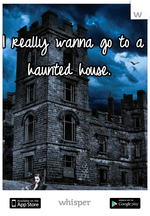 I really wanna go to a haunted house. 