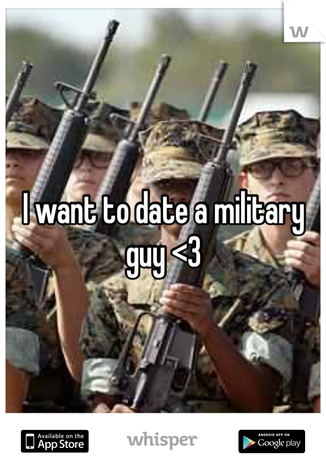 I want to date a military guy <3 